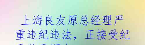 上海良友原总经理严重违纪违法,正接受纪委监委调查
