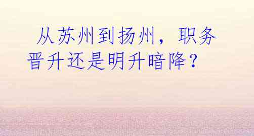 从苏州到扬州,职务晋升还是明升暗降?