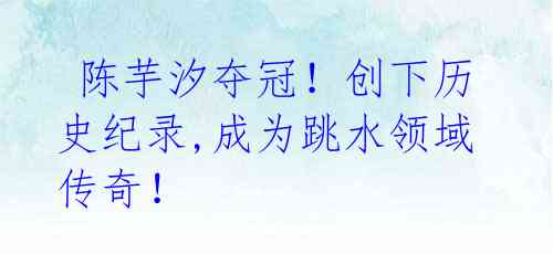 陈芋汐夺冠!创下历史纪录,成为跳水领域传奇!