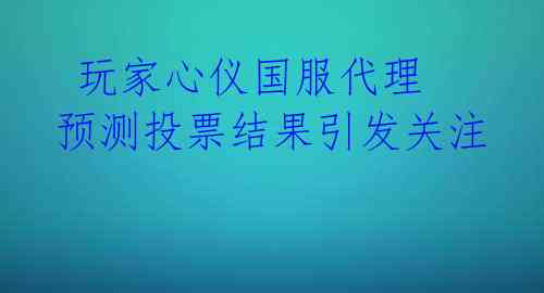 玩家心仪国服代理 预测投票结果引发关注