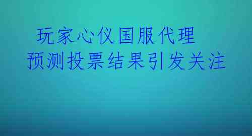  玩家心仪国服代理 预测投票结果引发关注 