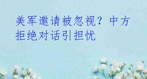 美军邀请被忽视?中方拒绝对话引担忧