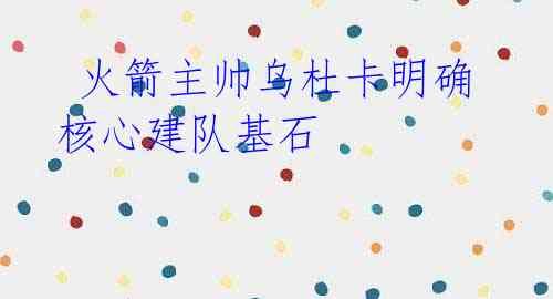 火箭主帅乌杜卡明确核心建队基石