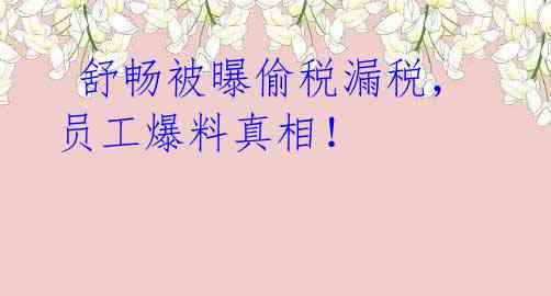 舒畅被曝偷税漏税,员工爆料真相!