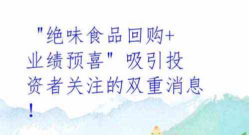  "绝味食品回购+业绩预喜" 吸引投资者关注的双重消息！ 