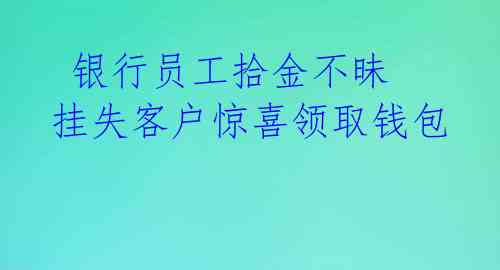 银行员工拾金不昧 挂失客户惊喜领取钱包