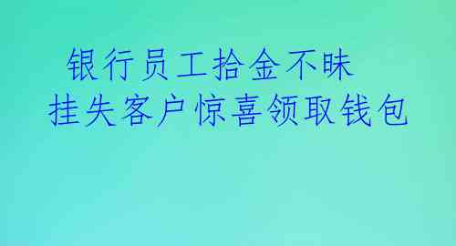  银行员工拾金不昧 挂失客户惊喜领取钱包 