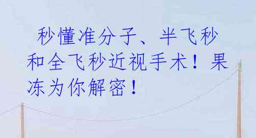 秒懂准分子、半飞秒和全飞秒近视手术!果冻为你解密!