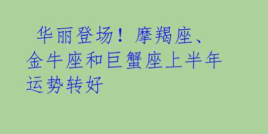  华丽登场！摩羯座、金牛座和巨蟹座上半年运势转好 