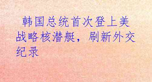 韩国总统首次登上美战略核潜艇,刷新外交纪录