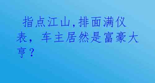  指点江山,排面满仪表，车主居然是富豪大亨？ 