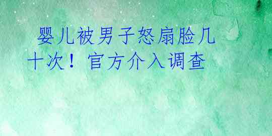  婴儿被男子怒扇脸几十次！官方介入调查 