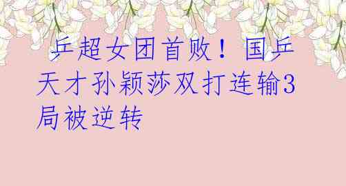 乒超女团首败!国乒天才孙颖莎双打连输3局被逆转