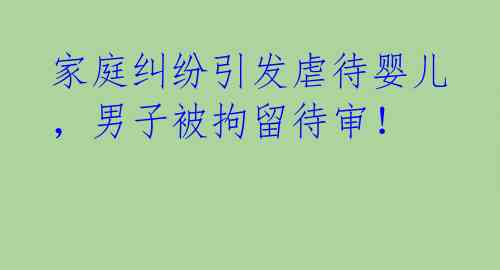 家庭纠纷引发虐待婴儿,男子被拘留待审!