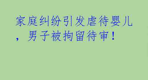 家庭纠纷引发虐待婴儿，男子被拘留待审！ 