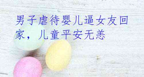 男子虐待婴儿逼女友回家,儿童平安无恙