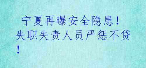  宁夏再曝安全隐患！失职失责人员严惩不贷！ 