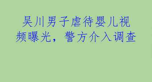 吴川男子虐待婴儿视频曝光,警方介入调查