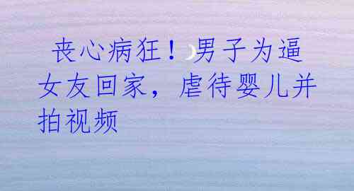 丧心病狂!男子为逼女友回家,虐待婴儿并拍视频