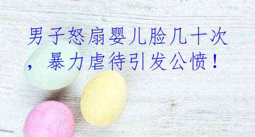 男子怒扇婴儿脸几十次,暴力虐待引发公愤!