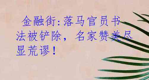 金融街:落马官员书法被铲除,名家赞美尽显荒谬!