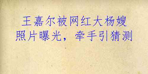 王嘉尔被网红大杨嫂照片曝光,牵手引猜测