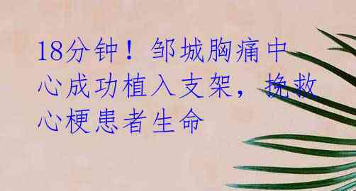 18分钟!邹城胸痛中心成功植入支架,挽救心梗患者生命