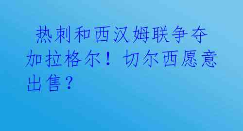 热刺和西汉姆联争夺加拉格尔!切尔西愿意出售?
