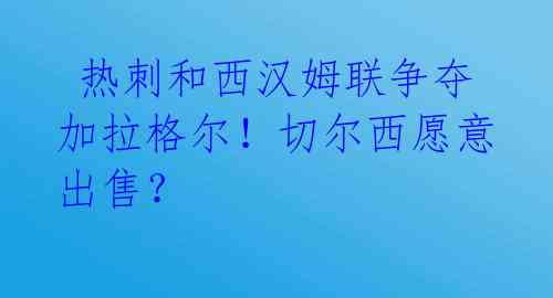  热刺和西汉姆联争夺加拉格尔！切尔西愿意出售？ 