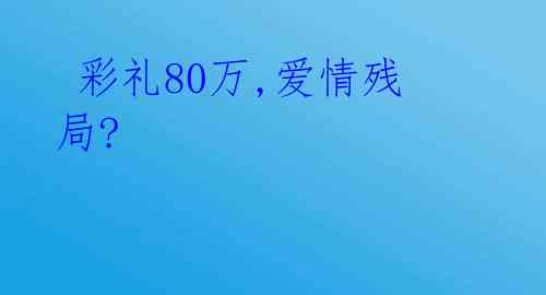 彩礼80万,爱情残局?