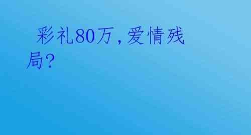  彩礼80万,爱情残局? 