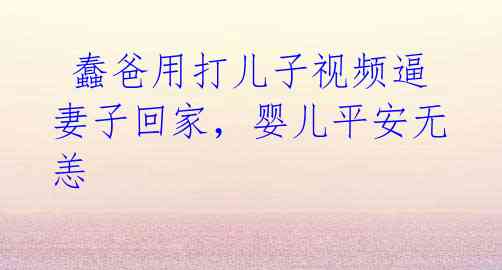 蠢爸用打儿子视频逼妻子回家,婴儿平安无恙