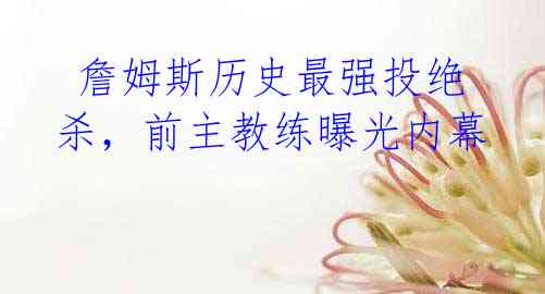 詹姆斯历史最强投绝杀,前主教练曝光内幕