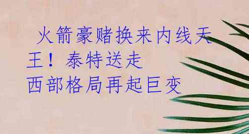 火箭豪赌换来内线天王!泰特送走 西部格局再起巨变