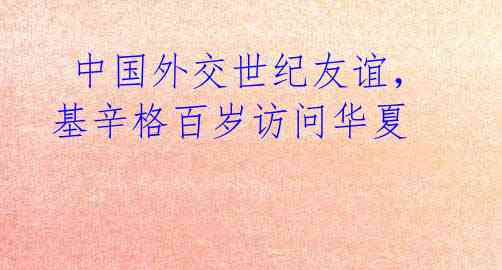 中国外交世纪友谊,基辛格百岁访问华夏