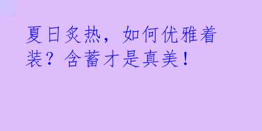 夏日炙热,如何优雅着装?含蓄才是真美!