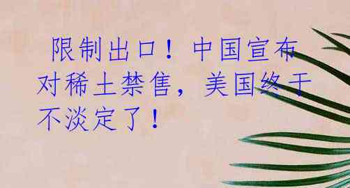 限制出口!中国宣布对稀土禁售,美国终于不淡定了!