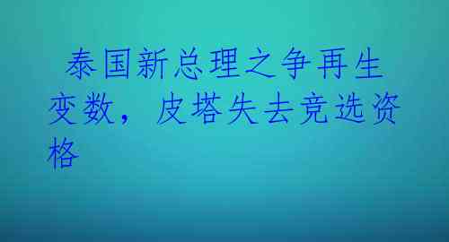  泰国新总理之争再生变数，皮塔失去竞选资格 