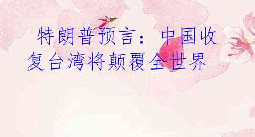 特朗普预言:中国收复台湾将颠覆全世界