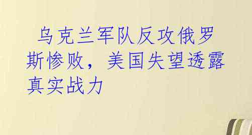 乌克兰军队反攻俄罗斯惨败,美国失望透露真实战力