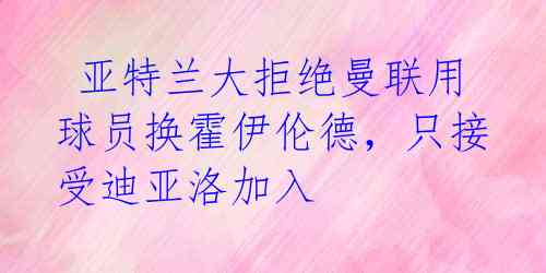  亚特兰大拒绝曼联用球员换霍伊伦德，只接受迪亚洛加入 