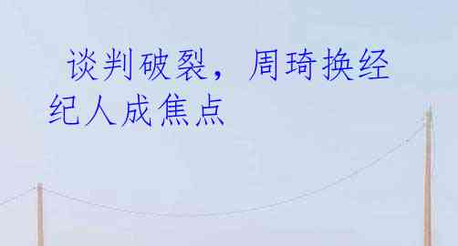 谈判破裂,周琦换经纪人成焦点