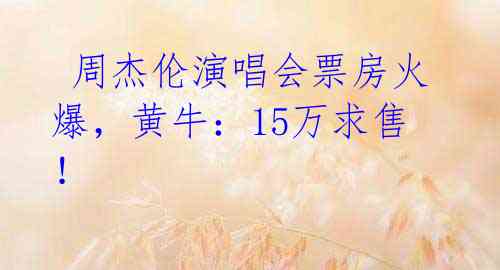  周杰伦演唱会票房火爆，黄牛：15万求售！ 