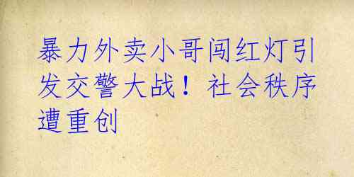暴力外卖小哥闯红灯引发交警大战!社会秩序遭重创