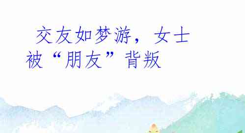 交友如梦游,女士被“朋友”背叛