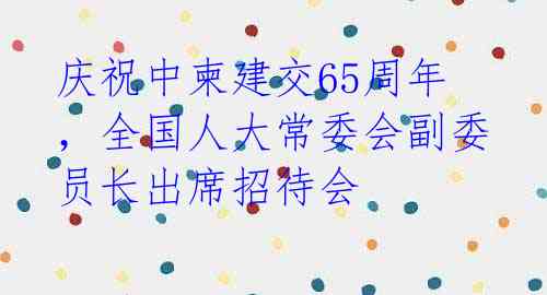 庆祝中柬建交65周年,全国人大常委会副委员长出席招待会
