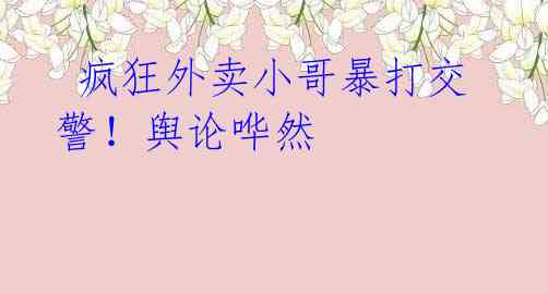疯狂外卖小哥暴打交警!舆论哗然