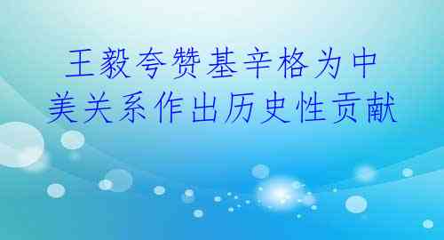  王毅夸赞基辛格为中美关系作出历史性贡献 