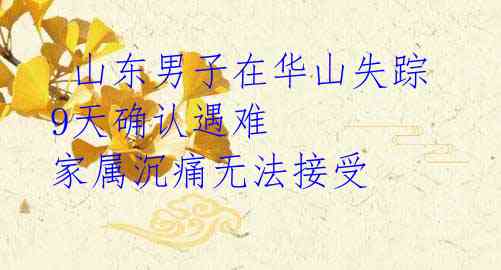 山东男子在华山失踪9天确认遇难 家属沉痛无法接受