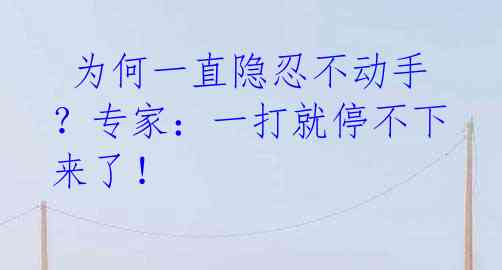 为何一直隐忍不动手?专家:一打就停不下来了!
